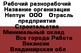 Рабочий-разнорабочий › Название организации ­ Нептун, ООО › Отрасль предприятия ­ Строительство › Минимальный оклад ­ 30 000 - Все города Работа » Вакансии   . Владимирская обл.,Муромский р-н